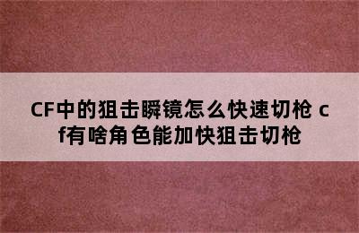 CF中的狙击瞬镜怎么快速切枪 cf有啥角色能加快狙击切枪